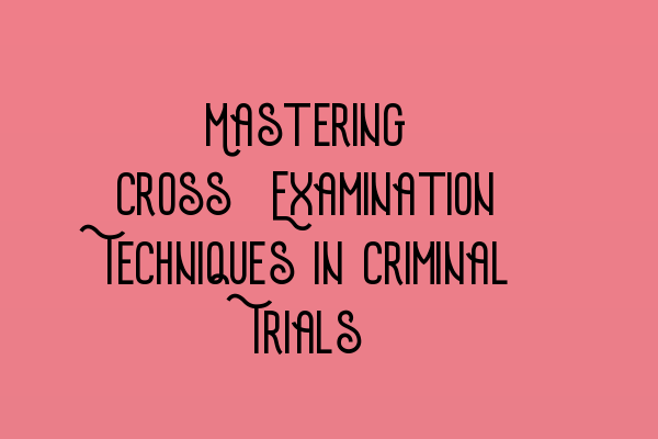Featured image for Mastering Cross-Examination Techniques in Criminal Trials