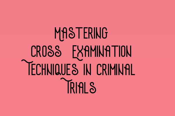 Mastering Cross-Examination Techniques in Criminal Trials