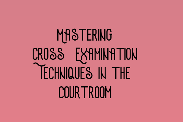 Mastering Cross-Examination Techniques in the Courtroom