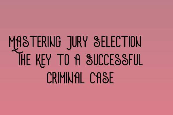 Mastering Jury Selection: The Key to a Successful Criminal Case