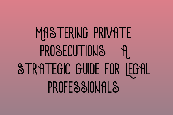 Mastering Private Prosecutions: A Strategic Guide for Legal Professionals