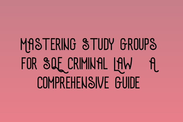 Mastering Study Groups for SQE Criminal Law: A Comprehensive Guide