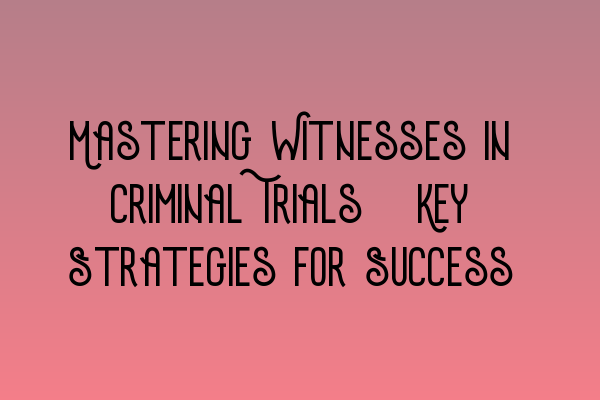 Mastering Witnesses in Criminal Trials: Key Strategies for Success