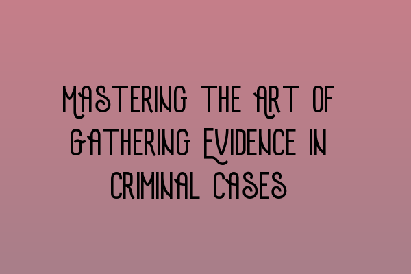 Featured image for Mastering the Art of Gathering Evidence in Criminal Cases