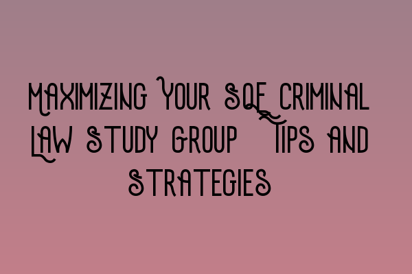 Maximizing Your SQE Criminal Law Study Group: Tips and Strategies