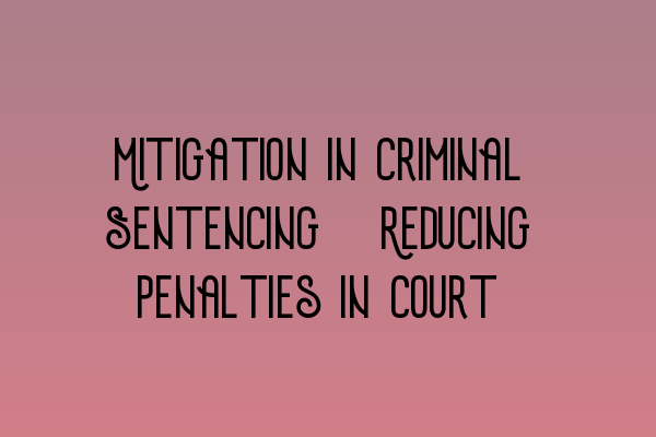 Mitigation in Criminal Sentencing: Reducing Penalties in Court