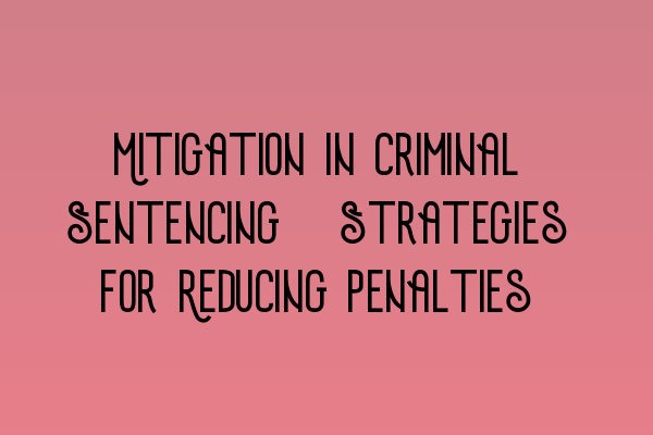 Mitigation in Criminal Sentencing: Strategies for Reducing Penalties