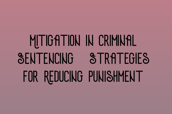 Mitigation in Criminal Sentencing: Strategies for Reducing Punishment