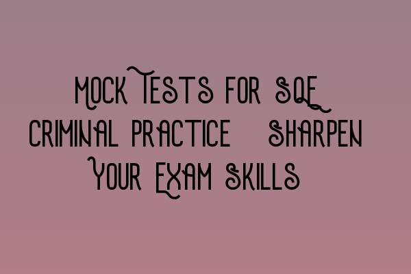 Mock Tests for SQE Criminal Practice: Sharpen Your Exam Skills