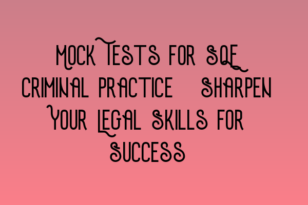 Mock Tests for SQE Criminal Practice: Sharpen Your Legal Skills for Success