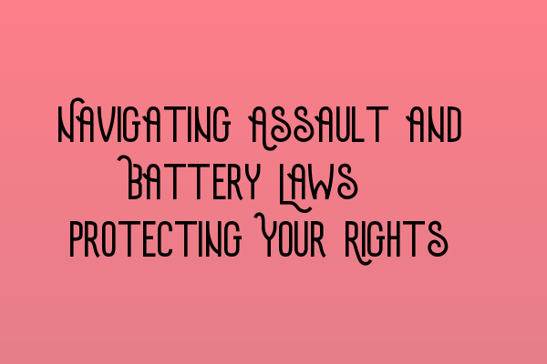 Navigating Assault and Battery Laws: Protecting Your Rights