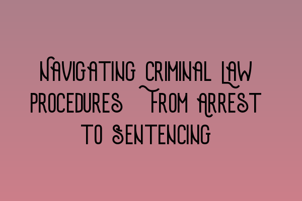 Navigating Criminal Law Procedures: From Arrest to Sentencing