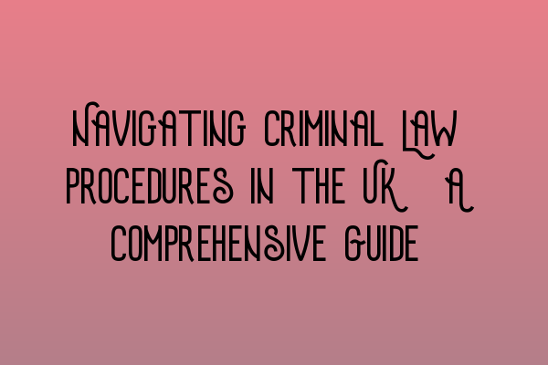 Navigating Criminal Law Procedures in the UK: A Comprehensive Guide