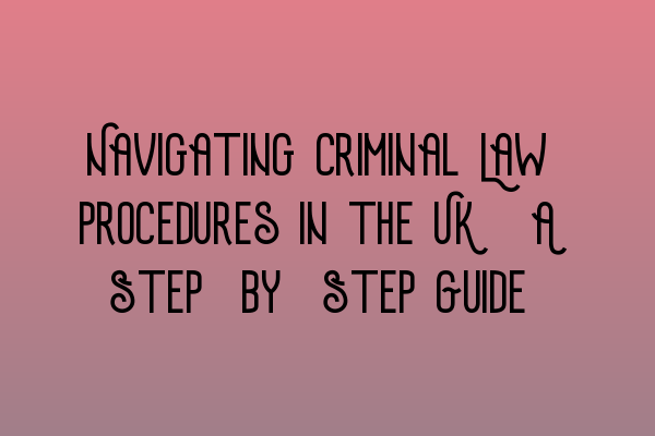 Navigating Criminal Law Procedures in the UK: A Step-by-Step Guide