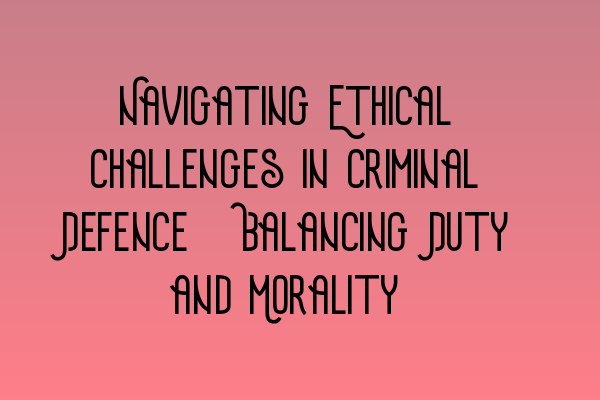 Navigating Ethical Challenges in Criminal Defence: Balancing Duty and Morality