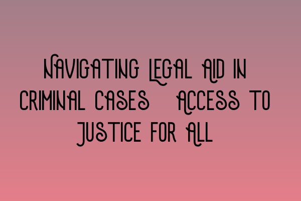 Navigating Legal Aid in Criminal Cases: Access to Justice for All