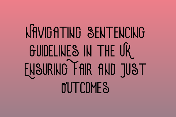 Navigating Sentencing Guidelines in the UK: Ensuring Fair and Just Outcomes