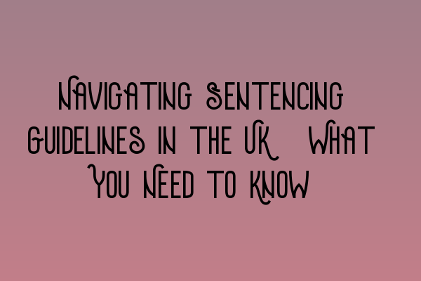 Navigating Sentencing Guidelines in the UK: What You Need to Know