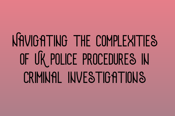 Featured image for Navigating the Complexities of UK Police Procedures in Criminal Investigations