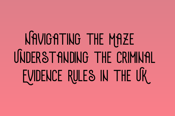 Featured image for Navigating the Maze: Understanding the Criminal Evidence Rules in the UK