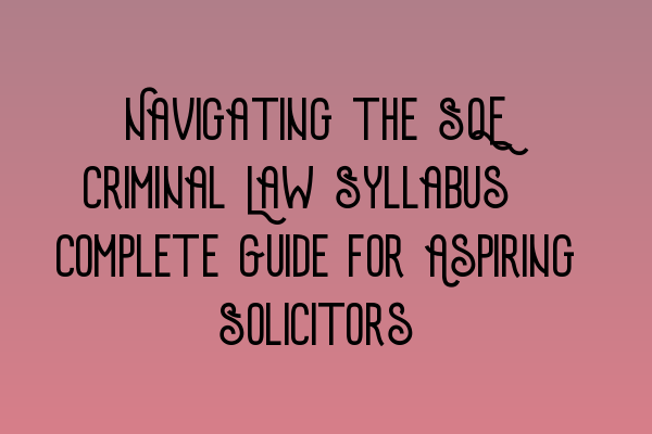 Navigating the SQE Criminal Law Syllabus: Complete Guide for Aspiring Solicitors