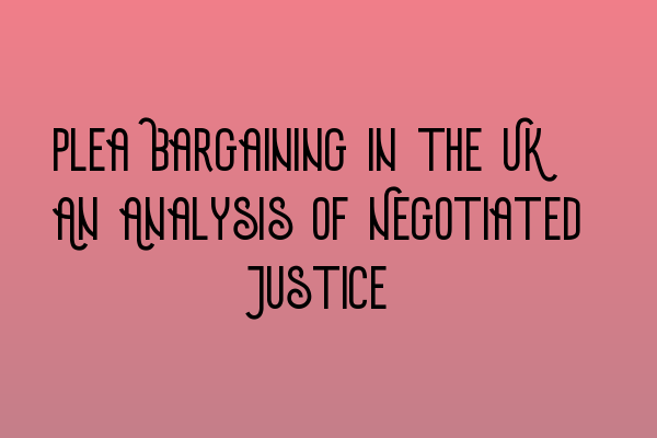 Plea Bargaining in the UK: An Analysis of Negotiated Justice