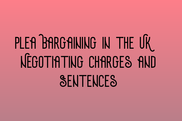 Featured image for Plea Bargaining in the UK: Negotiating Charges and Sentences