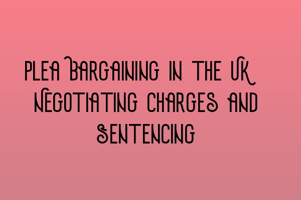 Plea Bargaining in the UK: Negotiating Charges and Sentencing