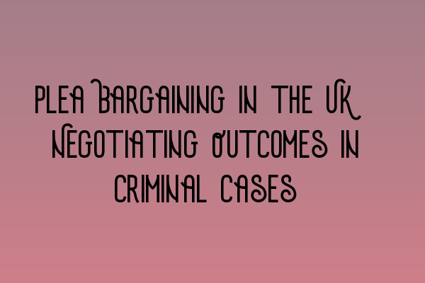 Plea Bargaining in the UK: Negotiating Outcomes in Criminal Cases