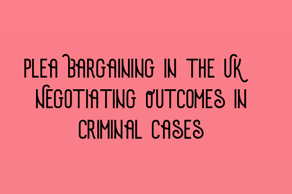Featured image for Plea Bargaining in the UK: Negotiating Outcomes in Criminal Cases