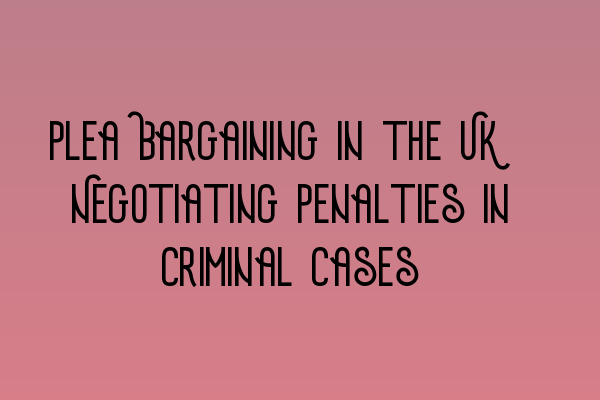 Featured image for Plea Bargaining in the UK: Negotiating Penalties in Criminal Cases