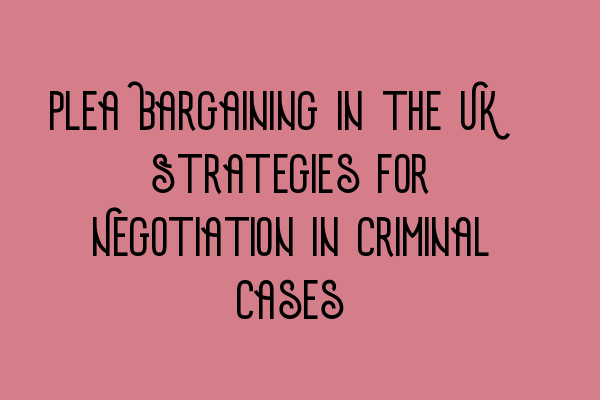 Plea Bargaining in the UK: Strategies for Negotiation in Criminal Cases