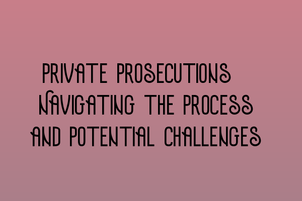 Private Prosecutions: Navigating the Process and Potential Challenges