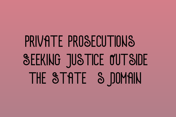 Private Prosecutions: Seeking Justice Outside the State’s Domain