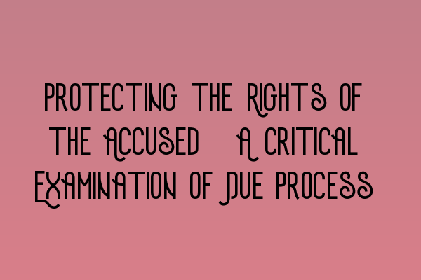 Featured image for Protecting the Rights of the Accused: A Critical Examination of Due Process