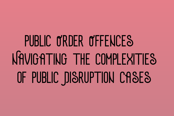 Public Order Offences: Navigating the Complexities of Public Disruption Cases