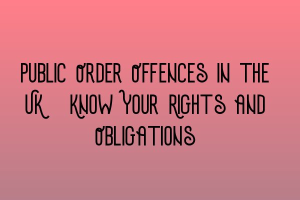 Public Order Offences in the UK: Know Your Rights and Obligations