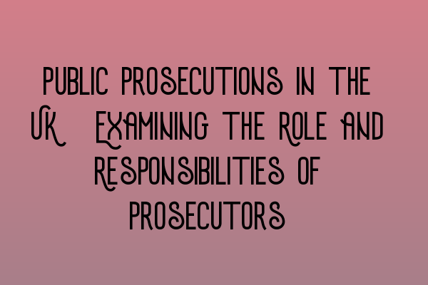 Public Prosecutions in the UK: Examining the Role and Responsibilities of Prosecutors