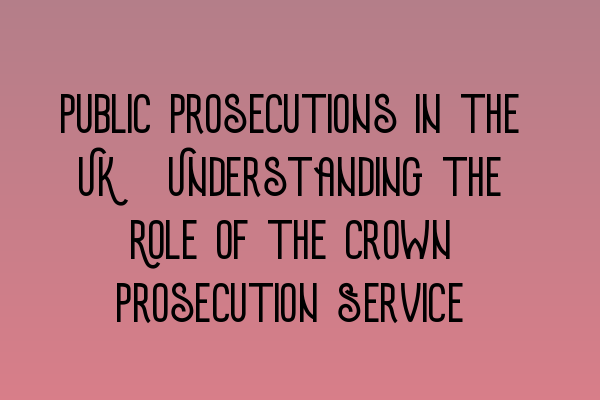 Public Prosecutions in the UK: Understanding the Role of the Crown Prosecution Service