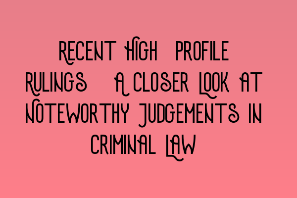 Featured image for Recent High-Profile Rulings: A Closer Look at Noteworthy Judgements in Criminal Law