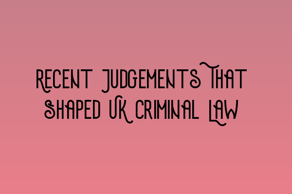 Recent Judgements That Shaped UK Criminal Law