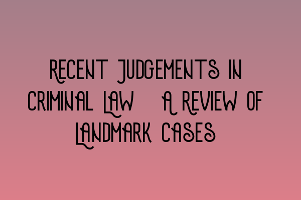 Recent Judgements in Criminal Law: A Review of Landmark Cases