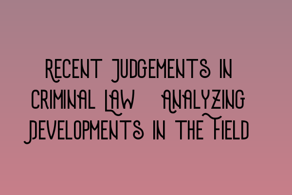 Featured image for Recent Judgements in Criminal Law: Analyzing Developments in the Field