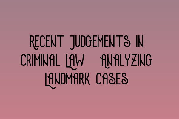 Featured image for Recent Judgements in Criminal Law: Analyzing Landmark Cases