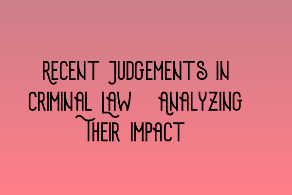Recent Judgements in Criminal Law: Analyzing Their Impact