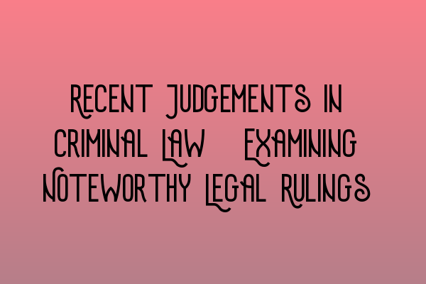 Featured image for Recent Judgements in Criminal Law: Examining Noteworthy Legal Rulings