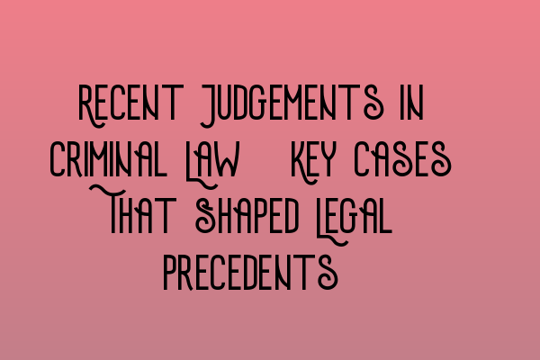 Recent Judgements in Criminal Law: Key Cases That Shaped Legal Precedents