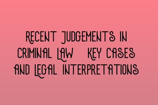 Recent Judgements in Criminal Law: Key Cases and Legal Interpretations