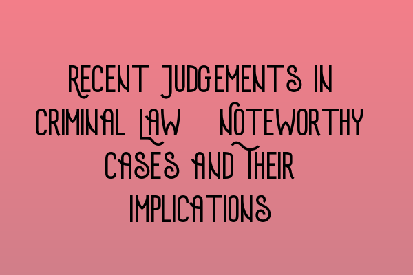 Featured image for Recent Judgements in Criminal Law: Noteworthy Cases and Their Implications