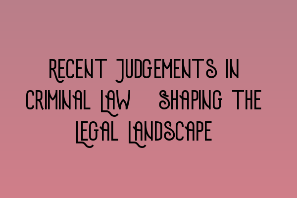 Recent Judgements in Criminal Law: Shaping the Legal Landscape